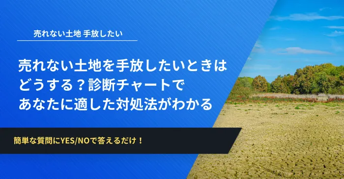 売れない土地を手放したいときはどうする?診断チャートであなたに適した対処法がわかる
