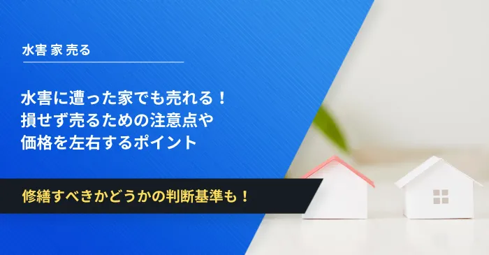 水害に遭った家でも売れる！損せず売るための注意点や価格を左右するポイント
