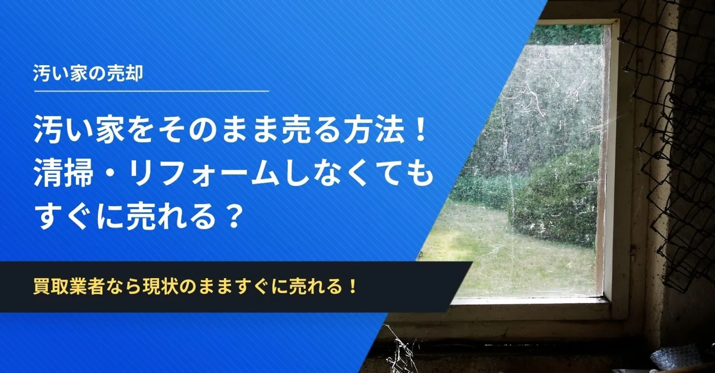 汚い家をすぐにそのまま売る方法！清掃・リフォームしなくてもOK！