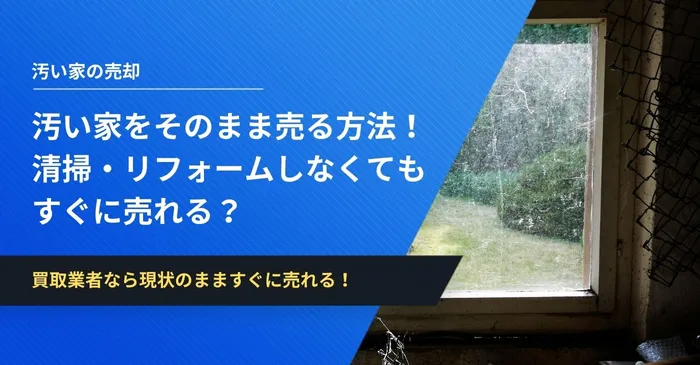 汚い家をすぐにそのまま売る方法！清掃・リフォームしなくてもOK！