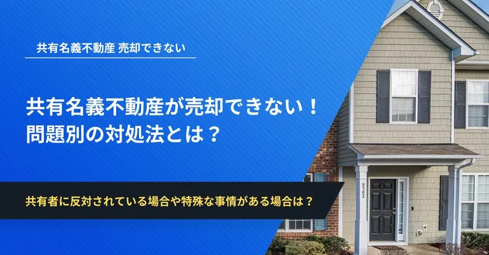 共有名義不動産が売却できない！問題別の対処法とは？