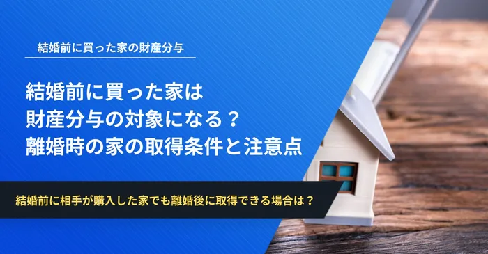 結婚前に買った家は財産分与の対象になる？離婚時に家を取得できる条件と注意点を解説
