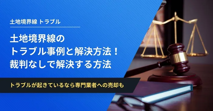 土地や敷地の境界線のトラブル事例と解決方法！裁判なしで穏便に解決する方法を解説します