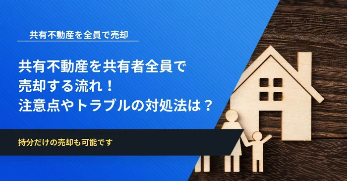 共有不動産を共有者全員で売却する流れ！注意点やトラブルの対処法なども解説
