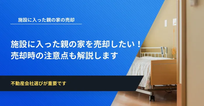 施設に入った親の家を売却する方法｜売却時の注意点も解説します