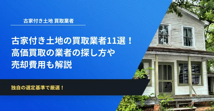 古家付き土地の買取業者11選！高価買取の業者の探し方や売却費用も解説