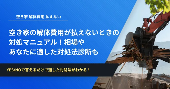 空き家の解体費用が払えないときの対処マニュアル！相場やあなたに適した対処法診断も