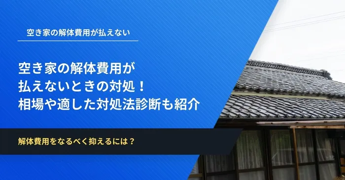 空き家の解体費用が払えないときの対処！相場やあなたに適した対処法診断も紹介