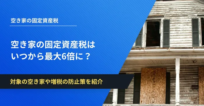 空き家の固定資産税はいつから最大6倍に？対象の空き家や増税の防止策を紹介