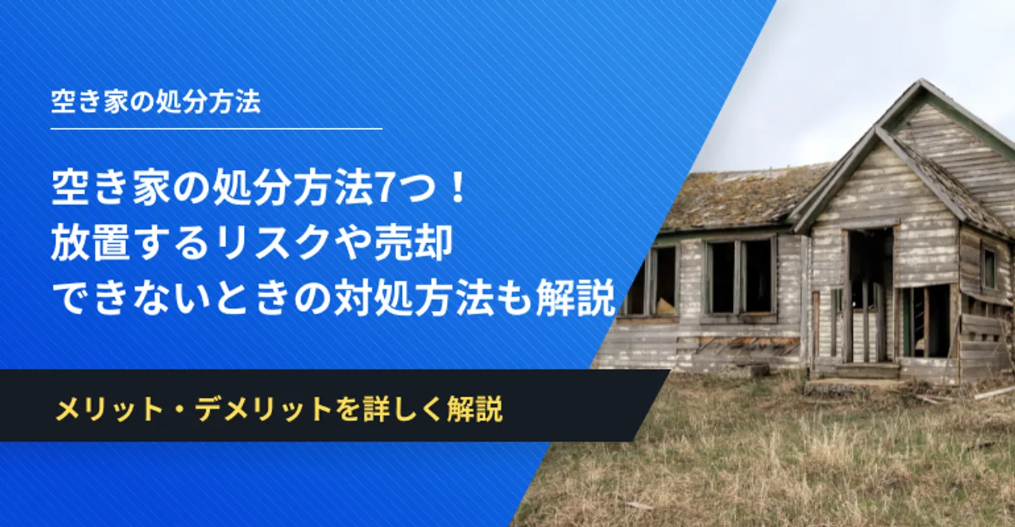 空き家の処分方法7つ！放置するリスクや売却できないときの対処方法も解説