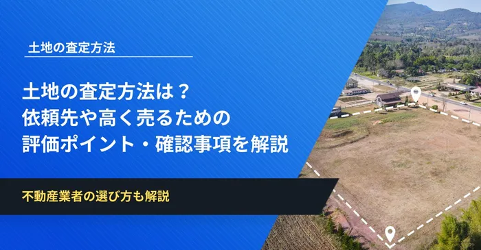 土地の査定方法は？依頼先や高く売るための評価ポイント・確認事項を徹底解説