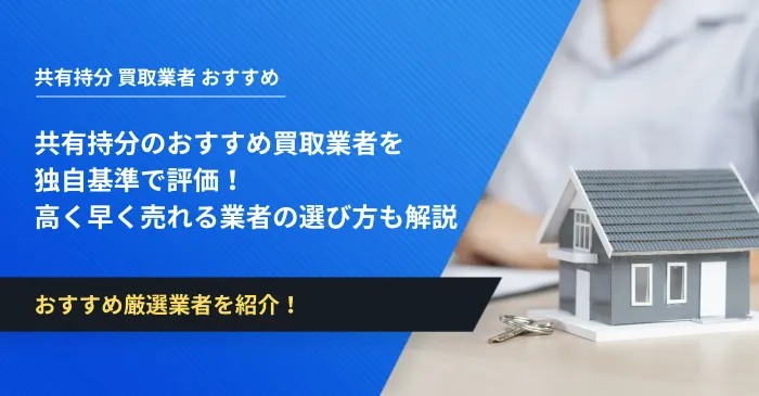共有持分のおすすめ買取業者を独自基準で評価！高く早く売れる業者の選び方も解説