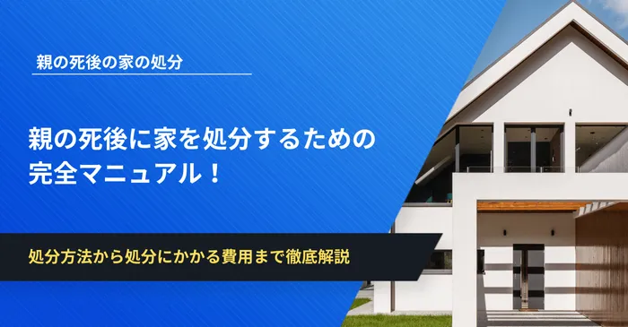 親の死後に家を処分するための完全マニュアル！処分方法から処分にかかる費用まで網羅的に解説