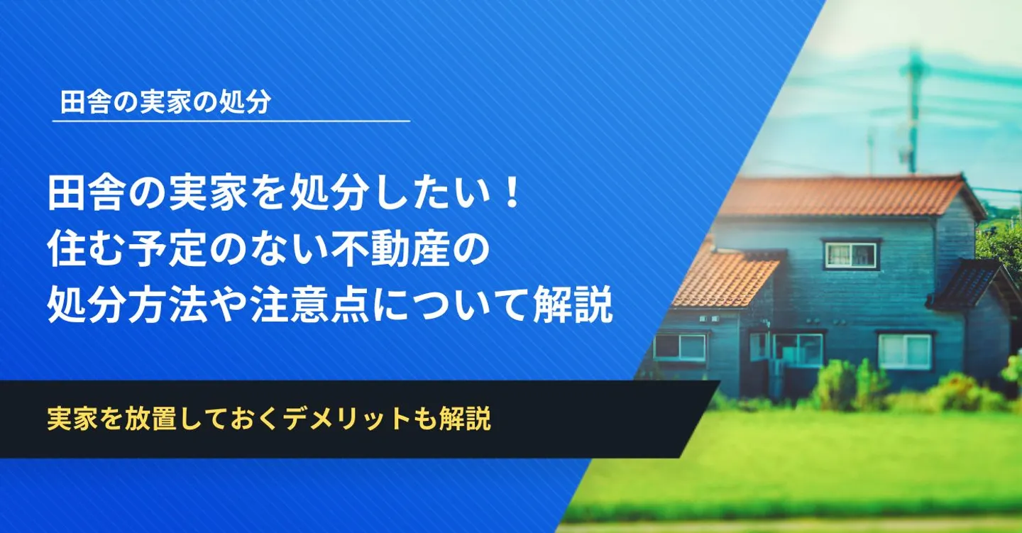 田舎の実家を処分したい！住む予定のない不動産の処分方法や注意点について解説