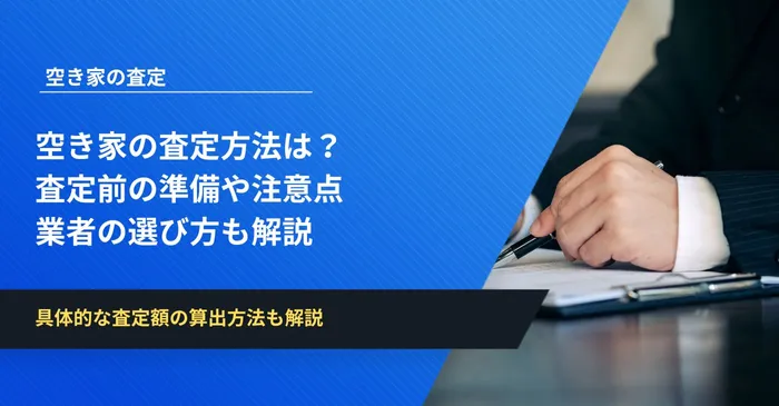 空き家の査定方法は？査定前の準備や注意点、業者の選び方も解説