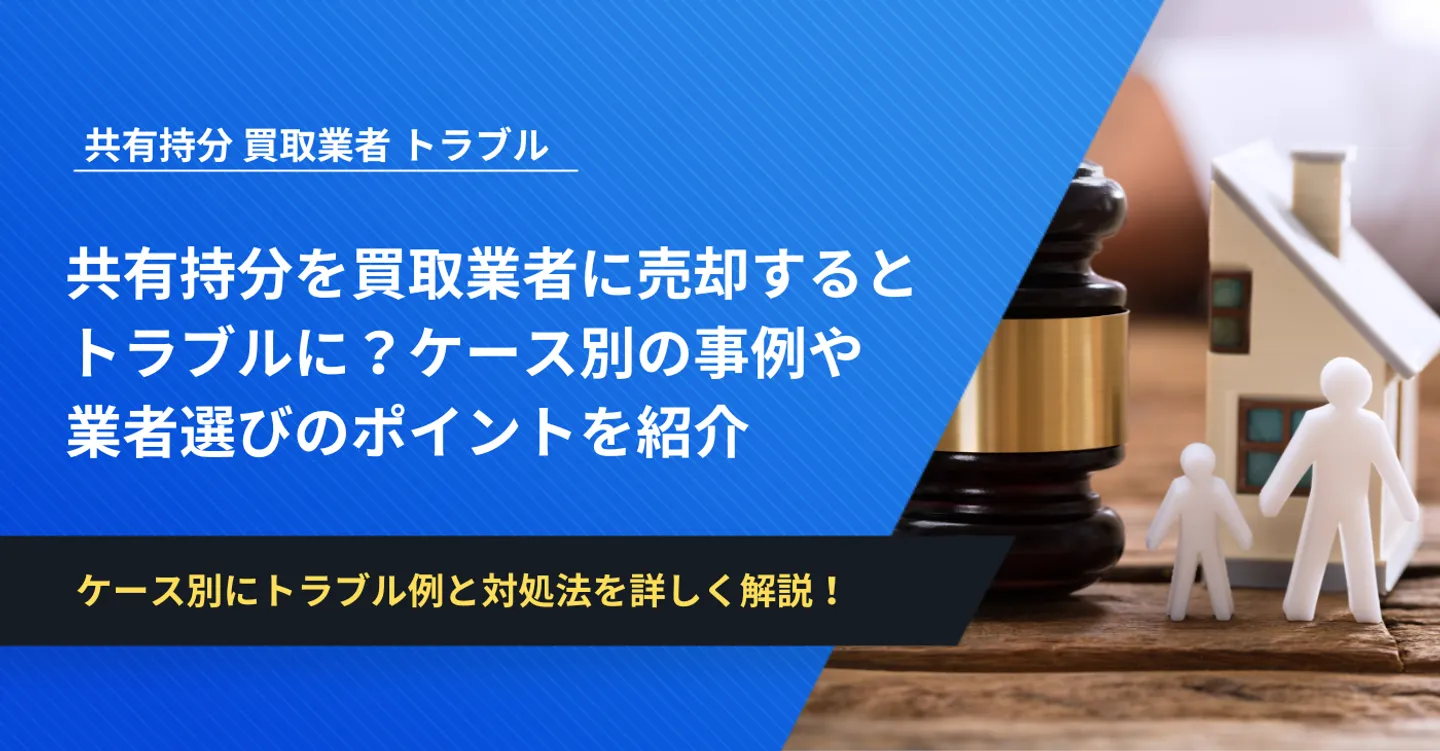 共有持分を買取業者に売却すると トラブルに？ケース別の事例や 業者選びのポイントを紹介