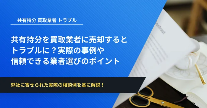 共有持分を買取業者に売却するとトラブルに？実際の事例や信頼できる業者選びのポイント