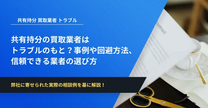共有持分の買取業者はトラブルのもと？事例や回避方法、信頼できる業者の選び方