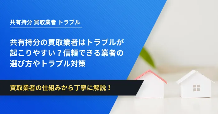 共有持分の買取業者はトラブルが起こりやすい？信頼できる業者の選び方やトラブル対策