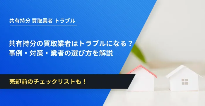 共有持分の買取業者はトラブルになる？事例・対策・業者の選び方を解説
