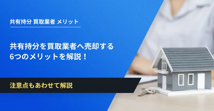 共有持分を買取業者へ売却する6つのメリットを解説！