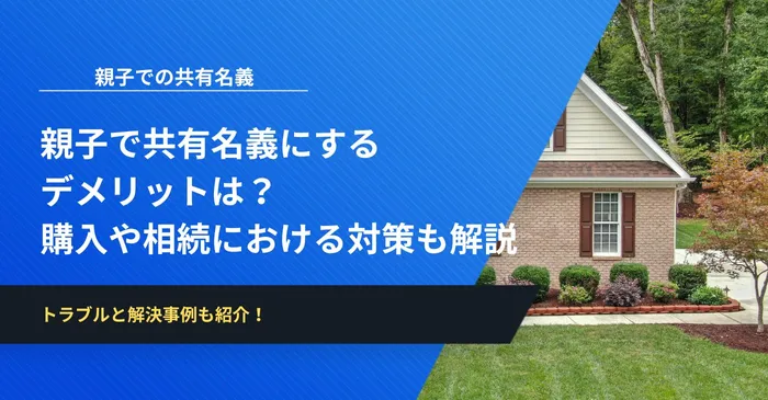 親子で共有名義にするデメリットは？購入や相続における対策も解説