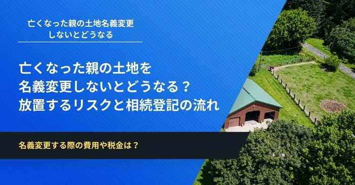 亡くなった親の土地を名義変更しないとどうなる？放置するリスクと相続登記の流れを解説