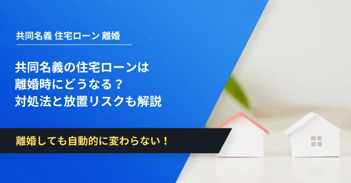 共同名義の住宅ローンは離婚時にどうなる？対処法と放置リスクも解説