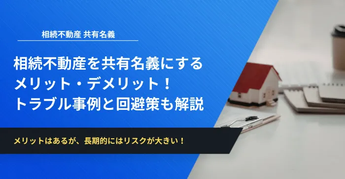 相続不動産を共有名義にするメリット・デメリット！トラブル事例と回避策も解説