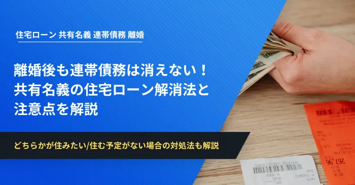 離婚後も連帯債務は消えない！共有名義の住宅ローン解消法と注意点を解説