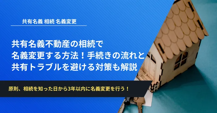 共有名義不動産の相続で名義変更する方法！手続きの流れと共有トラブルを避ける対策も解説